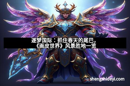 逐梦国际：抓住春天的尾巴，《画皮世界》风景胜地一览