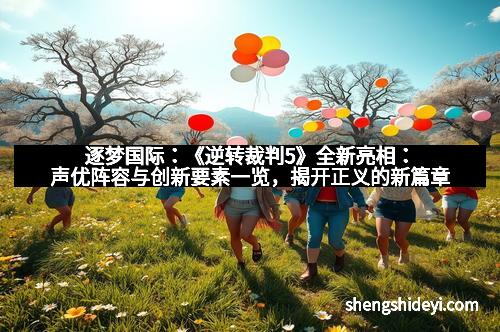 逐梦国际：《逆转裁判5》全新亮相：声优阵容与创新要素一览，揭开正义的新篇章