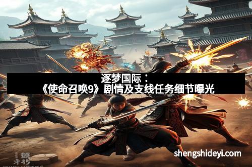逐梦国际：《使命召唤9》剧情及支线任务细节曝光